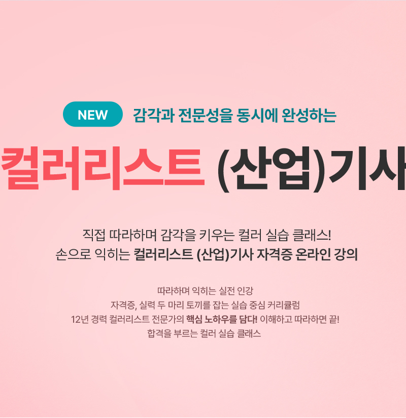 NEW 컬러 전문가의 첫걸음, 컬러리스트 산업기사. 직접 따라하며 감각을 키우는 컬러 실습 클래스! 손으로 익히는 컬러리스트 산업기사 자격증 온라인 강의. 따라하며 익히는 실전 인강. 자격증, 실력 두 마리 토끼를 잡는 실습 중심 커리큘럼. 12년 경력 컬러리스트 전문가의 핵심 노하우를 담다! 이해하고 따라하면 끝! 합격을 부르는 컬러 실습 클래스.